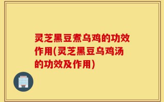 灵芝黑豆煮乌鸡的功效作用(灵芝黑豆乌鸡汤的功效及作用)