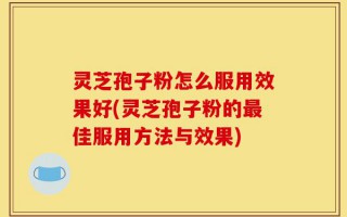 灵芝孢子粉怎么服用效果好(灵芝孢子粉的最佳服用方法与效果)