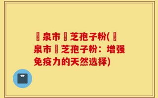 龍泉市靈芝孢子粉(龍泉市靈芝孢子粉：增强免疫力的天然选择)