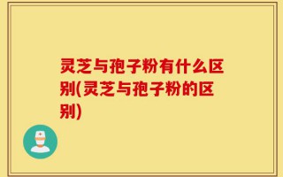 灵芝与孢子粉有什么区别(灵芝与孢子粉的区别)