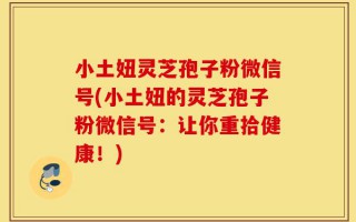 小土妞灵芝孢子粉微信号(小土妞的灵芝孢子粉微信号：让你重拾健康！)