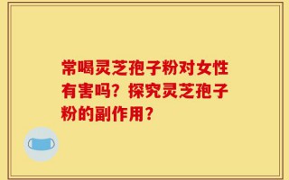 常喝灵芝孢子粉对女性有害吗？探究灵芝孢子粉的副作用？
