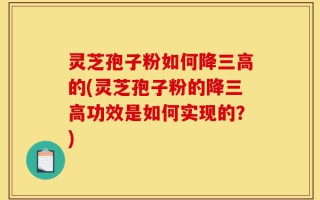 灵芝孢子粉如何降三高的(灵芝孢子粉的降三高功效是如何实现的？)