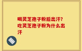 喝灵芝孢子粉后出汗？吃灵芝孢子粉为什么出汗