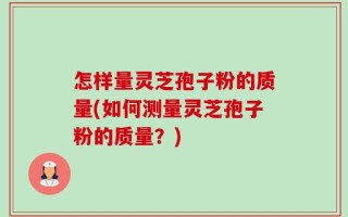 怎样量灵芝孢子粉的质量(如何测量灵芝孢子粉的质量？)