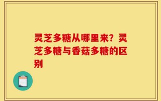 灵芝多糖从哪里来？灵芝多糖与香菇多糖的区别