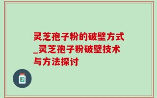 灵芝孢子粉的破壁方式_灵芝孢子粉破壁技术与方法探讨
