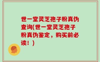 世一堂灵芝孢子粉真伪查询(世一堂灵芝孢子粉真伪鉴定，购买前必读！)