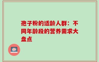 孢子粉的适龄人群：不同年龄段的营养需求大盘点