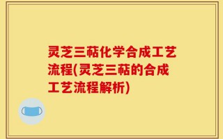 灵芝三萜化学合成工艺流程(灵芝三萜的合成工艺流程解析)