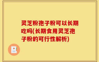 灵芝粉孢子粉可以长期吃吗(长期食用灵芝孢子粉的可行性解析)