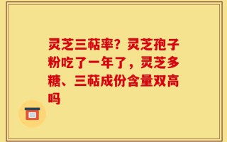 灵芝三萜率？灵芝孢子粉吃了一年了，灵芝多糖、三萜成份含量双高吗