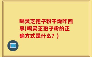 喝灵芝孢子粉干燥咋回事(喝灵芝孢子粉的正确方式是什么？)