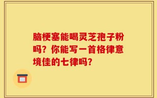 脑梗塞能喝灵芝孢子粉吗？你能写一首格律意境佳的七律吗？