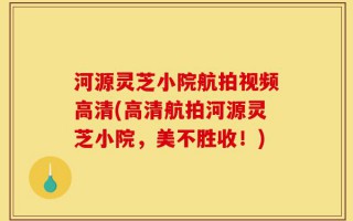 河源灵芝小院航拍视频高清(高清航拍河源灵芝小院，美不胜收！)