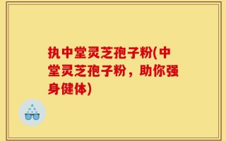 执中堂灵芝孢子粉(中堂灵芝孢子粉，助你强身健体)