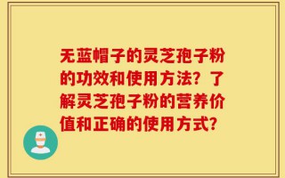 无蓝帽子的灵芝孢子粉的功效和使用方法？了解灵芝孢子粉的营养价值和正确的使用方式？