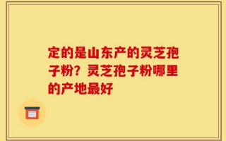 定的是山东产的灵芝孢子粉？灵芝孢子粉哪里的产地最好