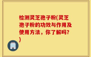检测灵芝孢子粉(灵芝孢子粉的功效与作用及使用方法，你了解吗？)