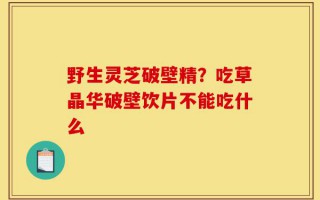 野生灵芝破壁精？吃草晶华破壁饮片不能吃什么