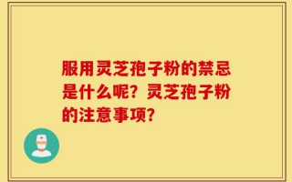 服用灵芝孢子粉的禁忌是什么呢？灵芝孢子粉的注意事项？