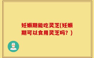 妊娠期能吃灵芝(妊娠期可以食用灵芝吗？)