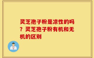 灵芝孢子粉是凉性的吗？灵芝孢子粉有机和无机的区别