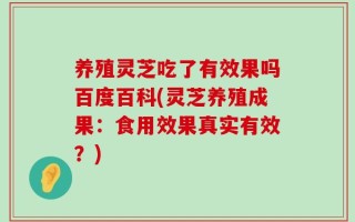 养殖灵芝吃了有效果吗百度百科(灵芝养殖成果：食用效果真实有效？)