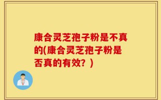 康合灵芝孢子粉是不真的(康合灵芝孢子粉是否真的有效？)