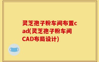 灵芝孢子粉车间布置cad(灵芝孢子粉车间CAD布局设计)