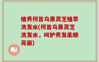 植秀何首乌黑灵芝植萃洗发水(何首乌黑灵芝洗发水，呵护秀发柔顺亮丽)