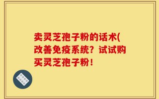 卖灵芝孢子粉的话术(改善免疫系统？试试购买灵芝孢子粉！