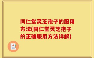 同仁堂灵芝孢子的服用方法(同仁堂灵芝孢子的正确服用方法详解)
