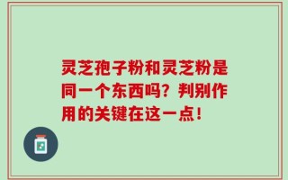 灵芝孢子粉和灵芝粉是同一个东西吗？判别作用的关键在这一点！