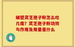 破壁灵芝孢子粉怎么吃几度？灵芝孢子粉功效与作用及用量是什么