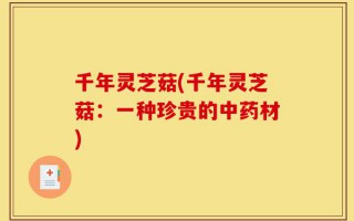 千年灵芝菇(千年灵芝菇：一种珍贵的中药材)