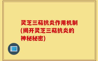 灵芝三萜抗炎作用机制(揭开灵芝三萜抗炎的神秘秘密)