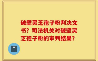 破壁灵芝孢子粉判决文书？司法机关对破壁灵芝孢子粉的审判结果？