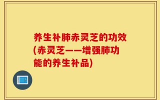 养生补肺赤灵芝的功效(赤灵芝——增强肺功能的养生补品)