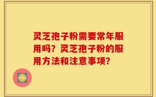 灵芝孢子粉需要常年服用吗？灵芝孢子粉的服用方法和注意事项？