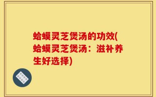蛤蟆灵芝煲汤的功效(蛤蟆灵芝煲汤：滋补养生好选择)