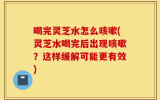 喝完灵芝水怎么咳嗽(灵芝水喝完后出现咳嗽？这样缓解可能更有效)