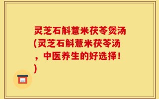 灵芝石斛薏米茯苓煲汤(灵芝石斛薏米茯苓汤，中医养生的好选择！)