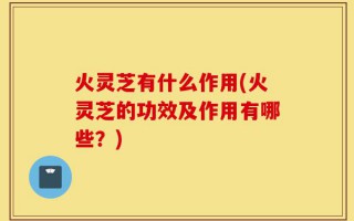 火灵芝有什么作用(火灵芝的功效及作用有哪些？)