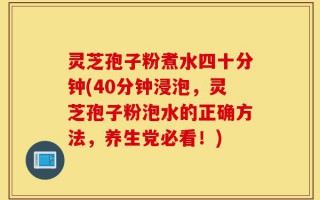 灵芝孢子粉煮水四十分钟(40分钟浸泡，灵芝孢子粉泡水的正确方法，养生党必看！)