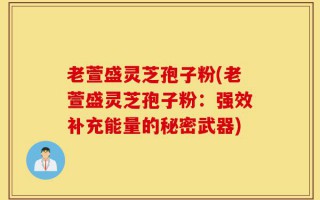 老萱盛灵芝孢子粉(老萱盛灵芝孢子粉：强效补充能量的秘密武器)
