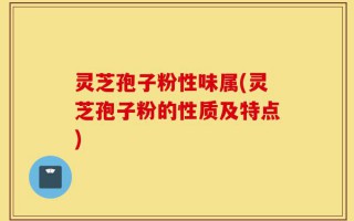 灵芝孢子粉性味属(灵芝孢子粉的性质及特点)