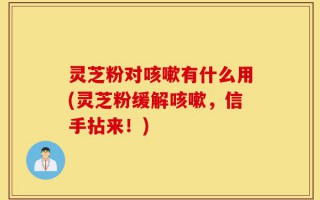 灵芝粉对咳嗽有什么用(灵芝粉缓解咳嗽，信手拈来！)