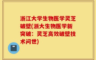 浙江大学生物医学灵芝破壁(浙大生物医学新突破：灵芝高效破壁技术问世)