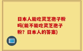 日本人能吃灵芝孢子粉吗(能不能吃灵芝孢子粉？日本人的答案)